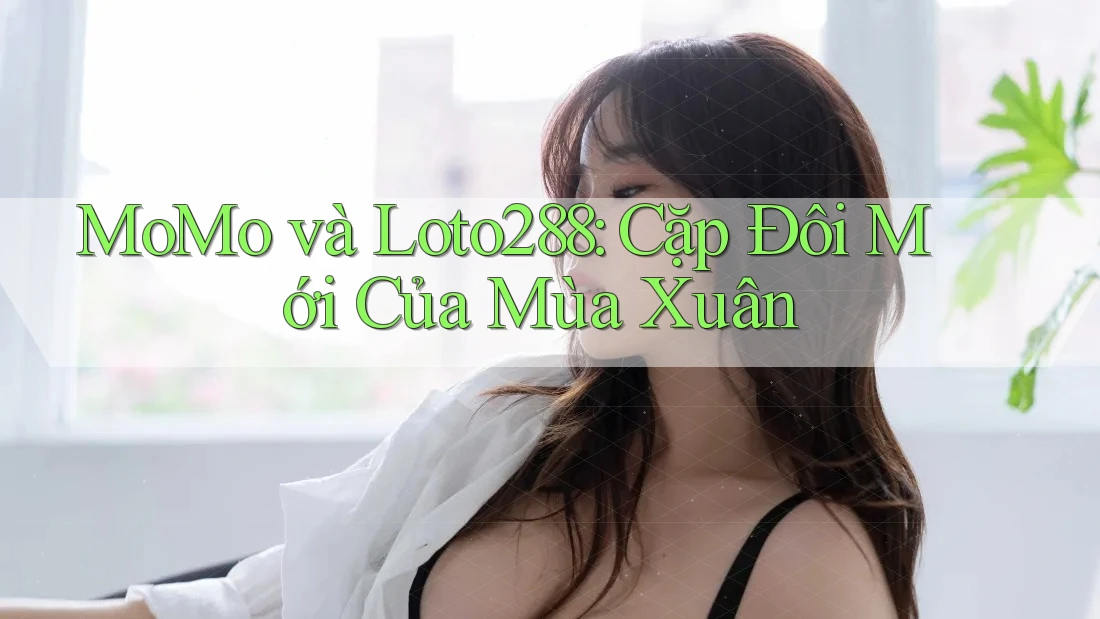 MoMo và Loto288: Cặp Đôi Mới Của Mùa Xuân MoMo và Loto288: Cặp Đôi Mới Của Mùa Xuân