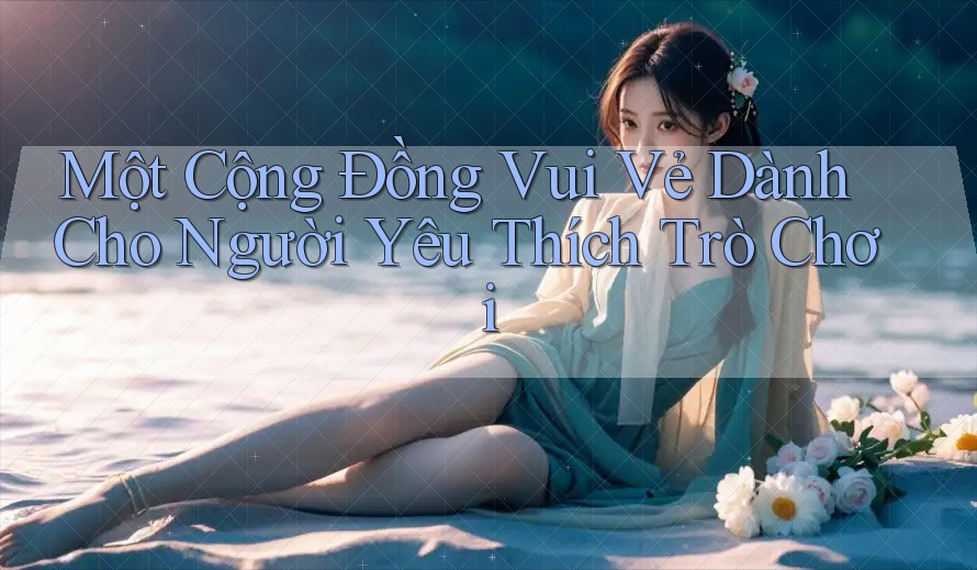 Một Cộng Đồng Vui Vẻ Dành Cho Người Yêu Thích Trò Chơi Một Cộng Đồng Vui Vẻ Dành Cho Người Yêu Thích Trò Chơi