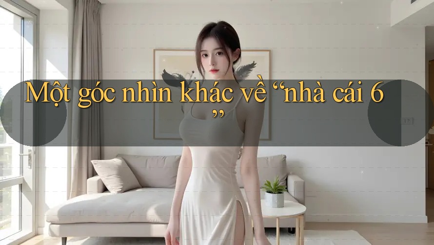 Một góc nhìn khác về “nhà cái 6” Một góc nhìn khác về “nhà cái 6”