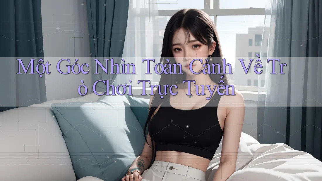 Một Góc Nhìn Toàn Cảnh Về Trò Chơi Trực Tuyến Một Góc Nhìn Toàn Cảnh Về Trò Chơi Trực Tuyến