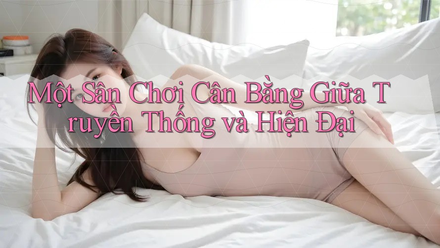 Một Sân Chơi Cân Bằng Giữa Truyền Thống và Hiện Đại Một Sân Chơi Cân Bằng Giữa Truyền Thống và Hiện Đại