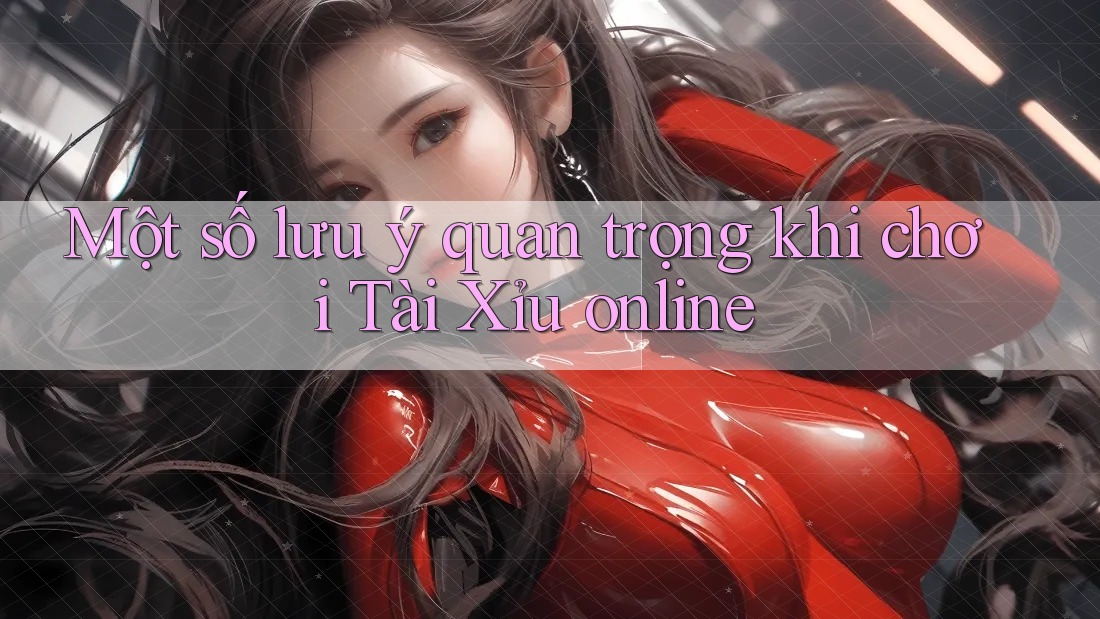 Một số lưu ý quan trọng khi chơi Tài Xỉu online Một số lưu ý quan trọng khi chơi Tài Xỉu online