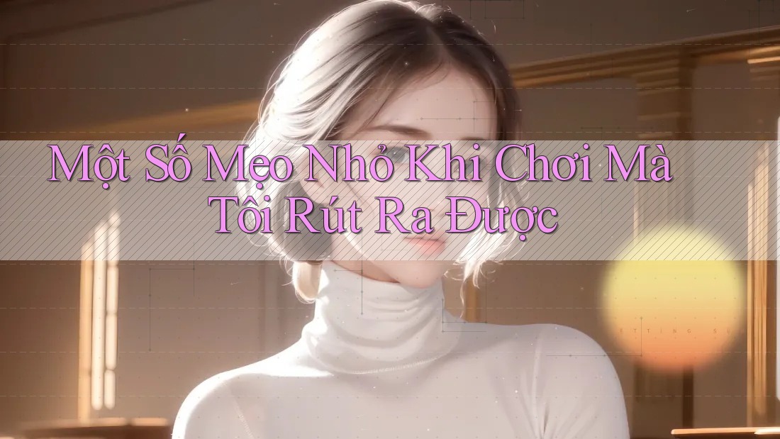 Một Số Mẹo Nhỏ Khi Chơi Mà Tôi Rút Ra Được Một Số Mẹo Nhỏ Khi Chơi Mà Tôi Rút Ra Được