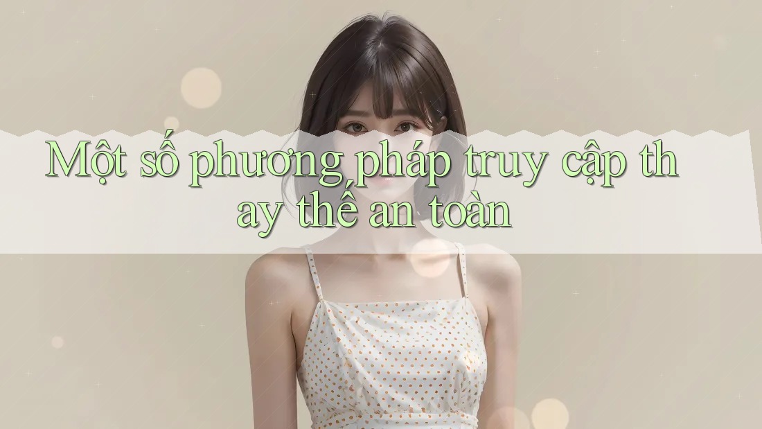 Một số phương pháp truy cập thay thế an toàn Một số phương pháp truy cập thay thế an toàn