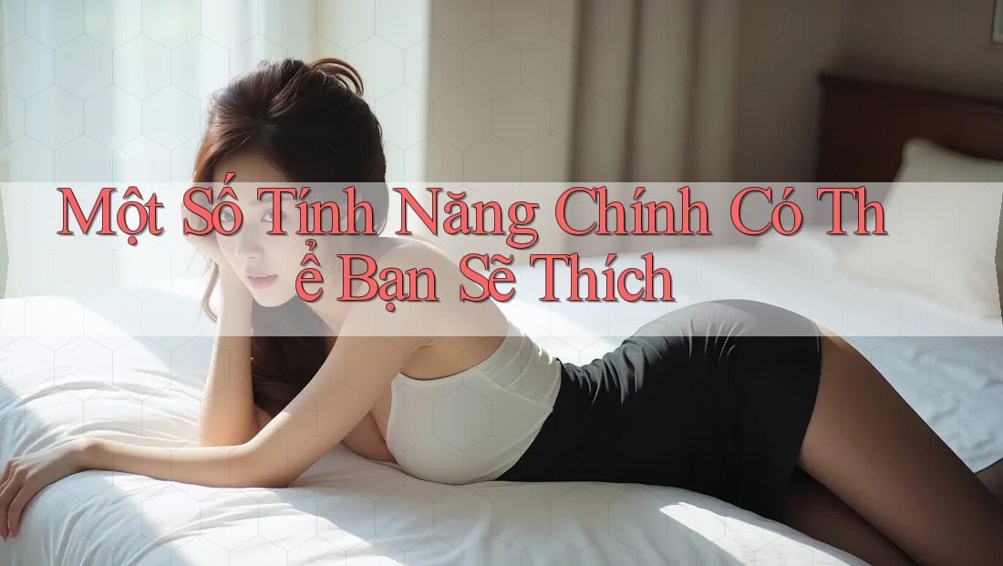 Một Số Tính Năng Chính Có Thể Bạn Sẽ Thích Một Số Tính Năng Chính Có Thể Bạn Sẽ Thích