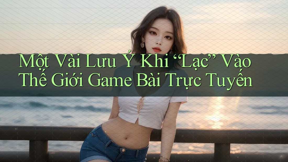 Một Vài Lưu Ý Khi “Lạc” Vào Thế Giới Game Bài Trực Tuyến Một Vài Lưu Ý Khi “Lạc” Vào Thế Giới Game Bài Trực Tuyến