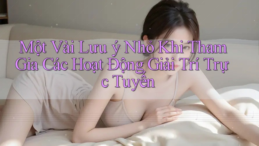 Một Vài Lưu Ý Nhỏ Khi Tham Gia Các Hoạt Động Giải Trí Trực Tuyến Một Vài Lưu Ý Nhỏ Khi Tham Gia Các Hoạt Động Giải Trí Trực Tuyến
