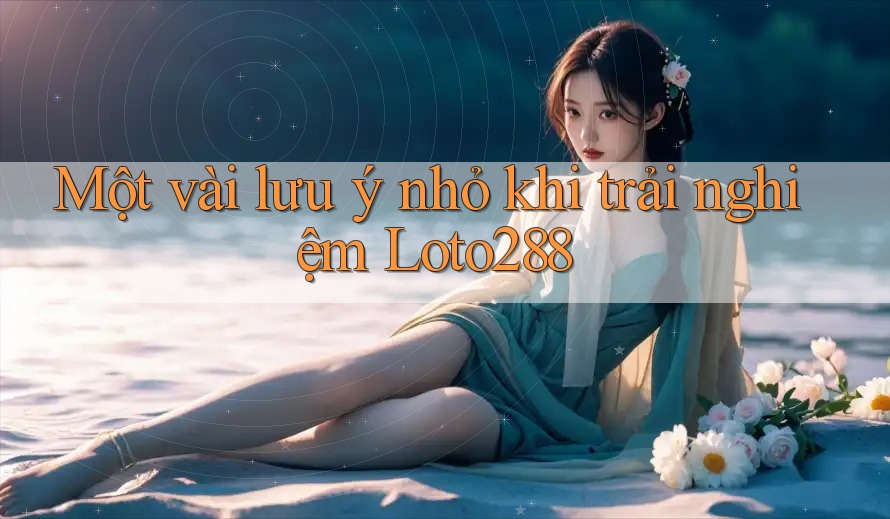 Một vài lưu ý nhỏ khi trải nghiệm Loto288 Một vài lưu ý nhỏ khi trải nghiệm Loto288