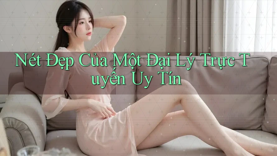 Nét Đẹp Của Một Đại Lý Trực Tuyến Uy Tín Nét Đẹp Của Một Đại Lý Trực Tuyến Uy Tín