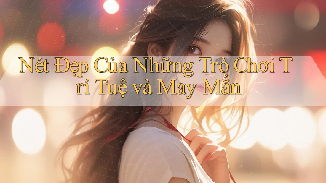 Nét Đẹp Của Những Trò Chơi Trí Tuệ và May Mắn Nét Đẹp Của Những Trò Chơi Trí Tuệ và May Mắn