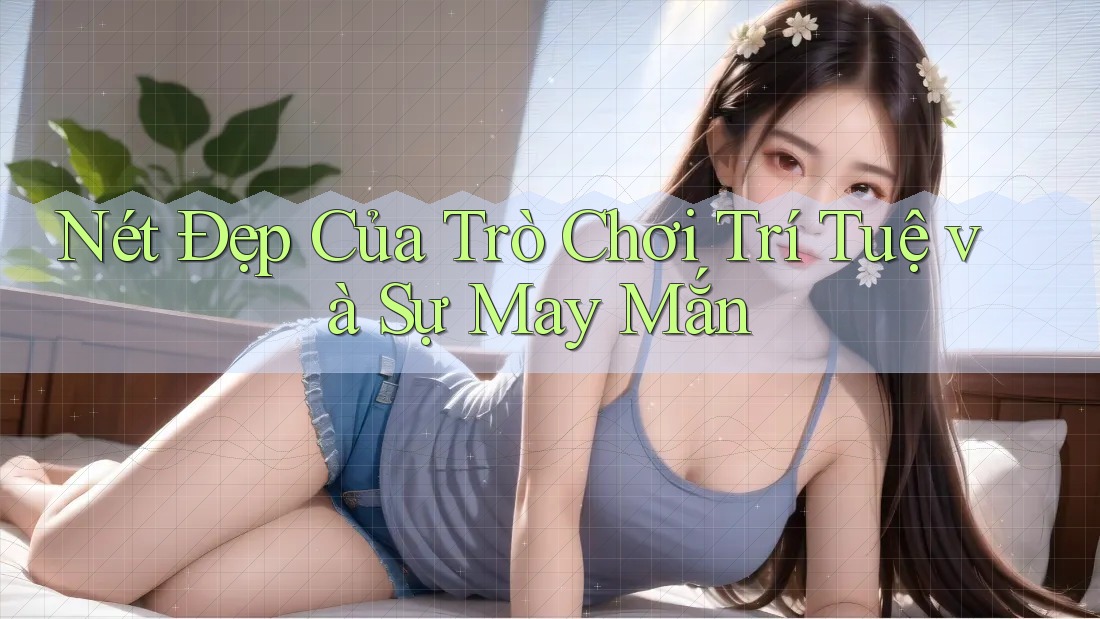 Nét Đẹp Của Trò Chơi Trí Tuệ và Sự May Mắn Nét Đẹp Của Trò Chơi Trí Tuệ và Sự May Mắn