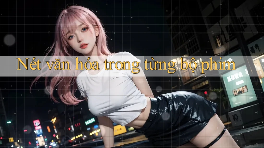 Nét văn hóa trong từng bộ phim Nét văn hóa trong từng bộ phim