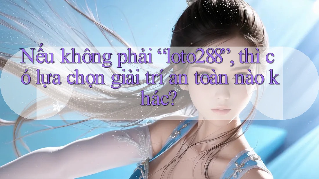 Nếu không phải “loto288”, thì có lựa chọn giải trí an toàn nào khác? Nếu không phải “loto288”, thì có lựa chọn giải trí an toàn nào khác?