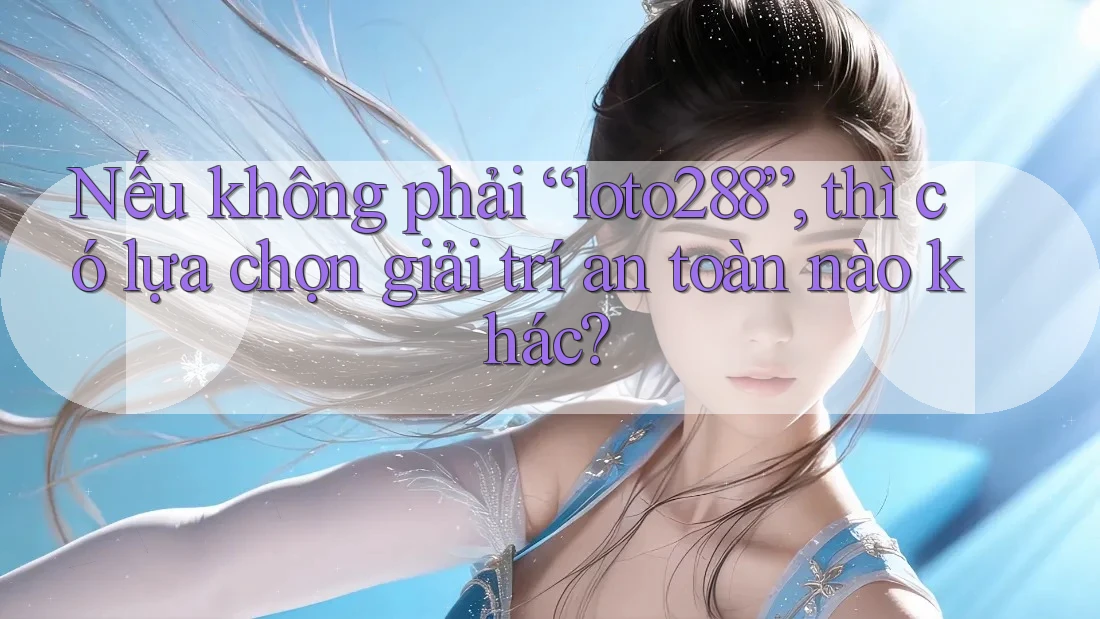 Nếu không phải “loto288”, thì có lựa chọn giải trí an toàn nào khác? Nếu không phải “loto288”, thì có lựa chọn giải trí an toàn nào khác?