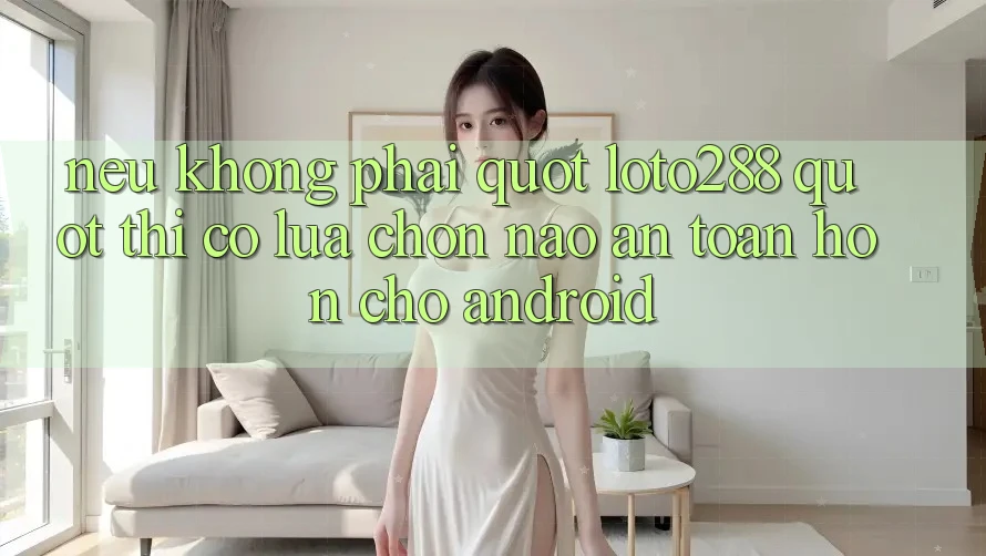 Nếu không phải " loto288" , thì có lựa chọn nào an toàn hơn cho Android?