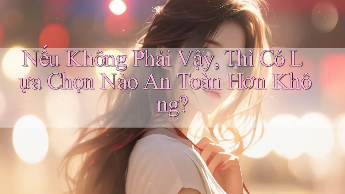 Nếu Không Phải Vậy, Thì Có Lựa Chọn Nào An Toàn Hơn Không? Nếu Không Phải Vậy, Thì Có Lựa Chọn Nào An Toàn Hơn Không?