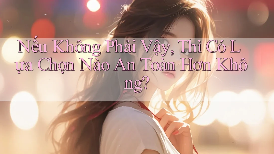 Nếu Không Phải Vậy, Thì Có Lựa Chọn Nào An Toàn Hơn Không? Nếu Không Phải Vậy, Thì Có Lựa Chọn Nào An Toàn Hơn Không?