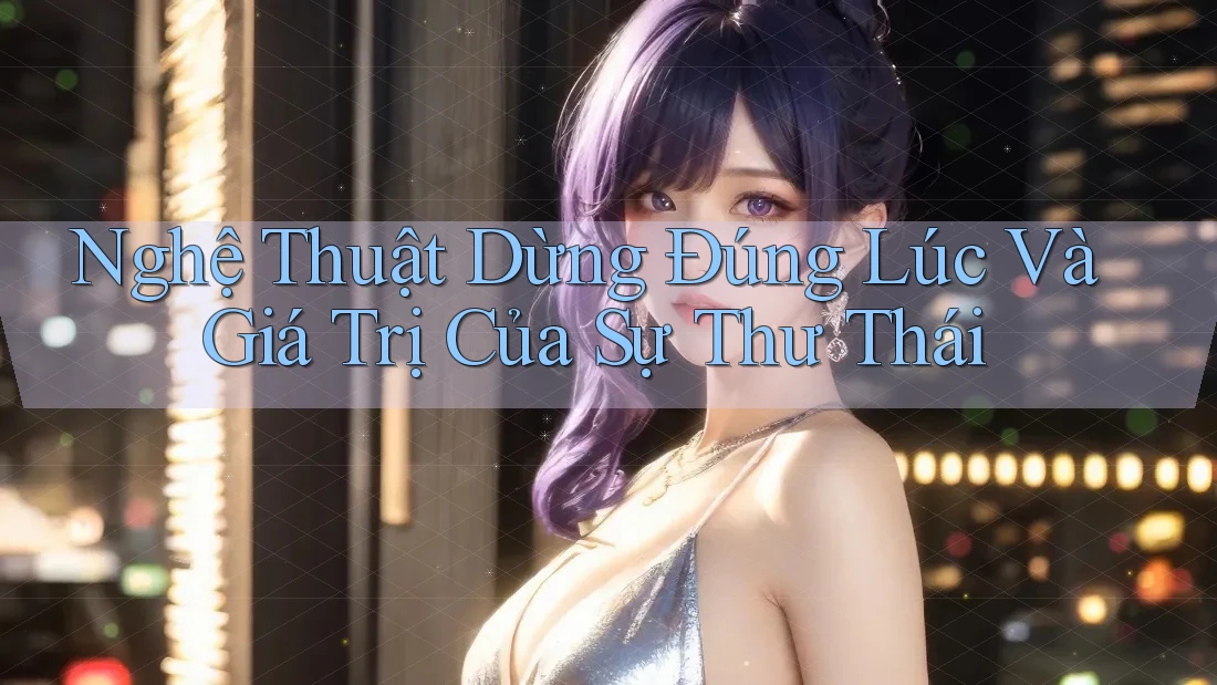 Nghệ Thuật Dừng Đúng Lúc Và Giá Trị Của Sự Thư Thái Nghệ Thuật Dừng Đúng Lúc Và Giá Trị Của Sự Thư Thái