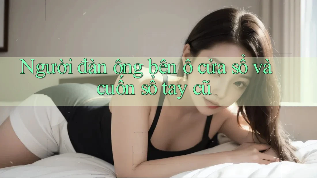 Người đàn ông bên ô cửa sổ và cuốn sổ tay cũ Người đàn ông bên ô cửa sổ và cuốn sổ tay cũ