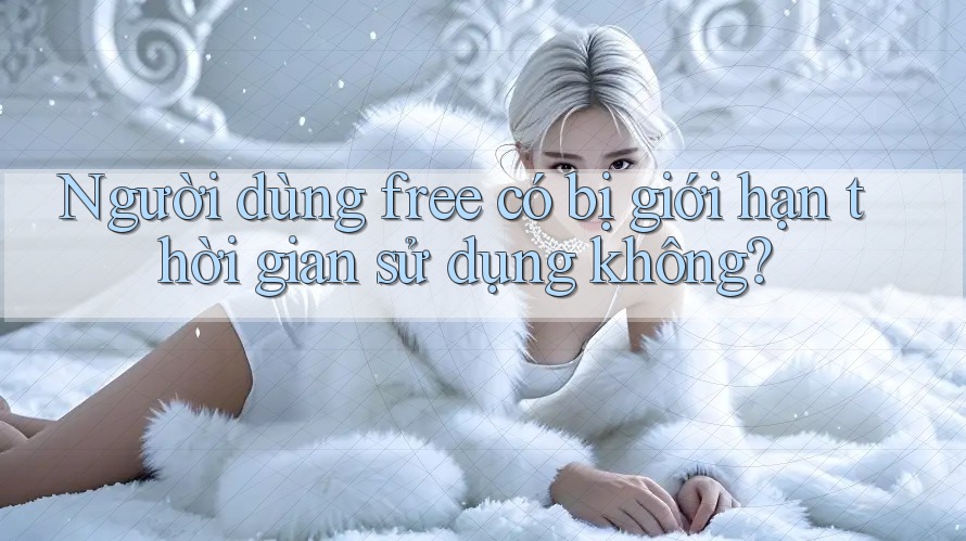 Người dùng free có bị giới hạn thời gian sử dụng không? Người dùng free có bị giới hạn thời gian sử dụng không?