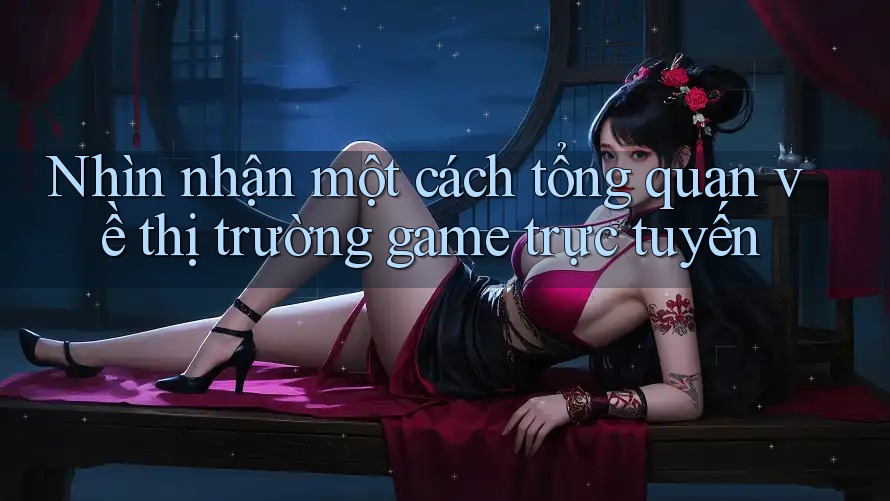 Nhìn nhận một cách tổng quan về thị trường game trực tuyến Nhìn nhận một cách tổng quan về thị trường game trực tuyến
