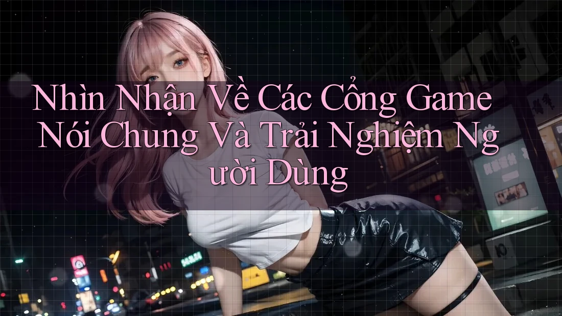 Nhìn Nhận Về Các Cổng Game Nói Chung Và Trải Nghiệm Người Dùng Nhìn Nhận Về Các Cổng Game Nói Chung Và Trải Nghiệm Người Dùng