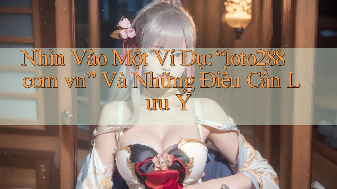 Nhìn Vào Một Ví Dụ: “loto288 com vn” Và Những Điều Cần Lưu Ý