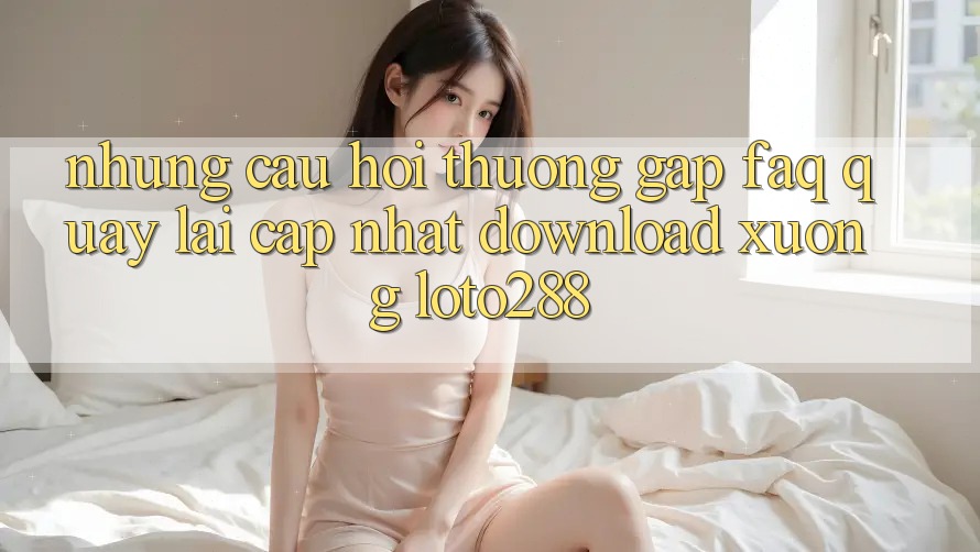 Những Câu Hỏi Thường Gặp (FAQ) Quay lại Cập Nhật Download Xuống Loto288 Những Câu Hỏi Thường Gặp (FAQ) Quay lại Cập Nhật Download Xuống Loto288