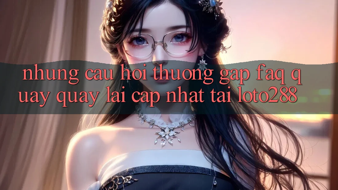 Những Câu Hỏi Thường Gặp (FAQ) Quay quay lại Cập Nhật Tải Loto288 Những Câu Hỏi Thường Gặp (FAQ) Quay quay lại Cập Nhật Tải Loto288