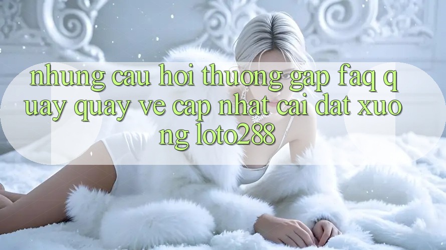 Những Câu Hỏi Thường Gặp (FAQ) Quay quay về Cập Nhật Cài đặt Xuống Loto288 Những Câu Hỏi Thường Gặp (FAQ) Quay quay về Cập Nhật Cài đặt Xuống Loto288