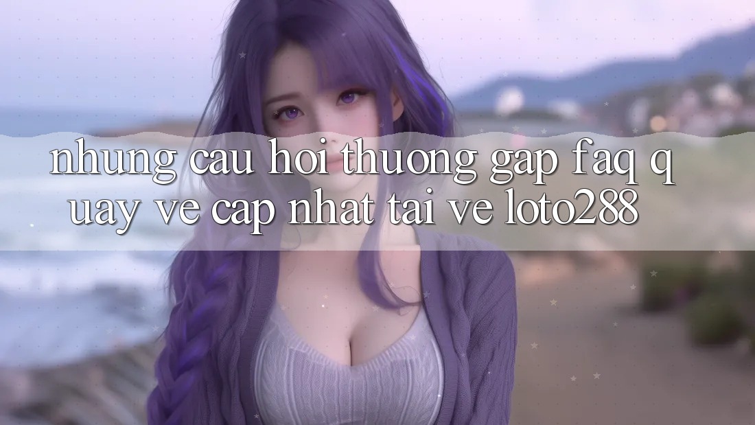Những Câu Hỏi Thường Gặp (FAQ) Quay về Cập Nhật Tải về Loto288 Những Câu Hỏi Thường Gặp (FAQ) Quay về Cập Nhật Tải về Loto288