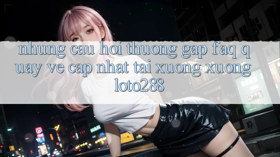 Những Câu Hỏi Thường Gặp (FAQ) Quay về Cập Nhật Tải xuống Xuống Loto288 Những Câu Hỏi Thường Gặp (FAQ) Quay về Cập Nhật Tải xuống Xuống Loto288
