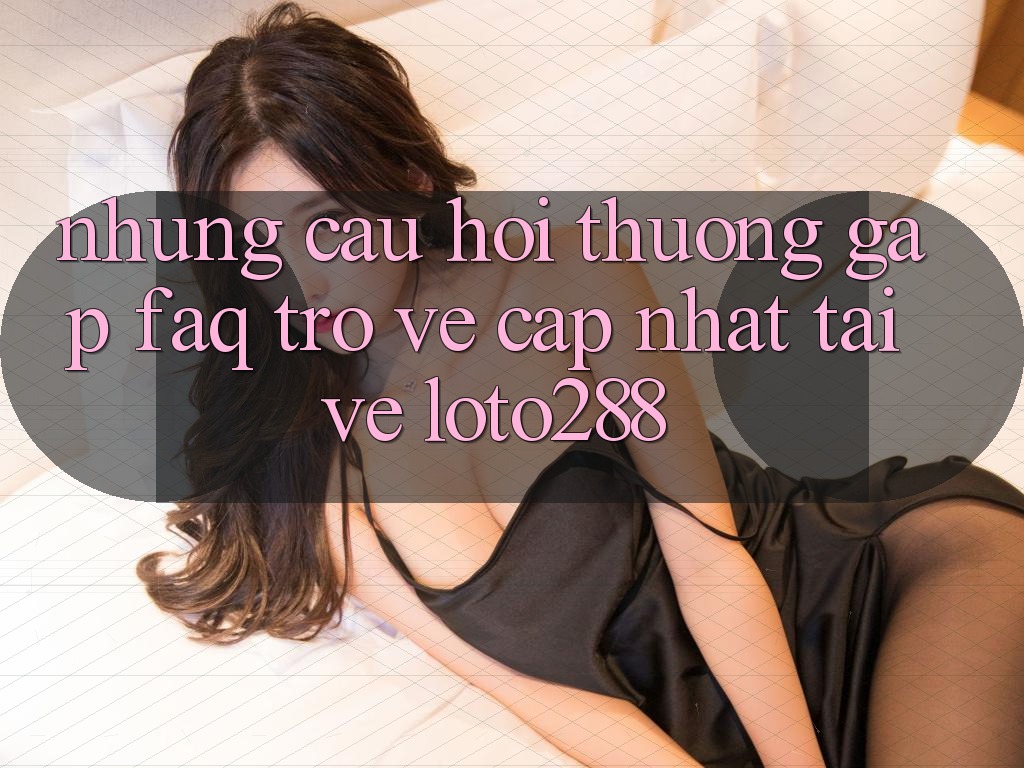 Những Câu Hỏi Thường Gặp (FAQ) Trở về Cập Nhật Tải về Loto288 Những Câu Hỏi Thường Gặp (FAQ) Trở về Cập Nhật Tải về Loto288
