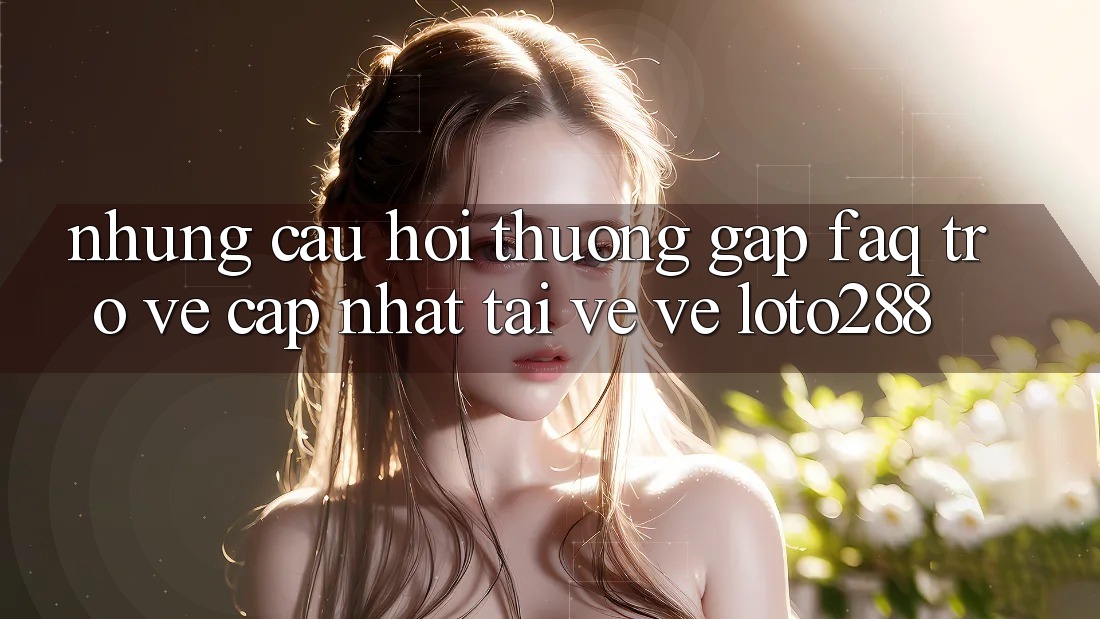 Những Câu Hỏi Thường Gặp (FAQ) Trở về Cập Nhật Tải về về Loto288
