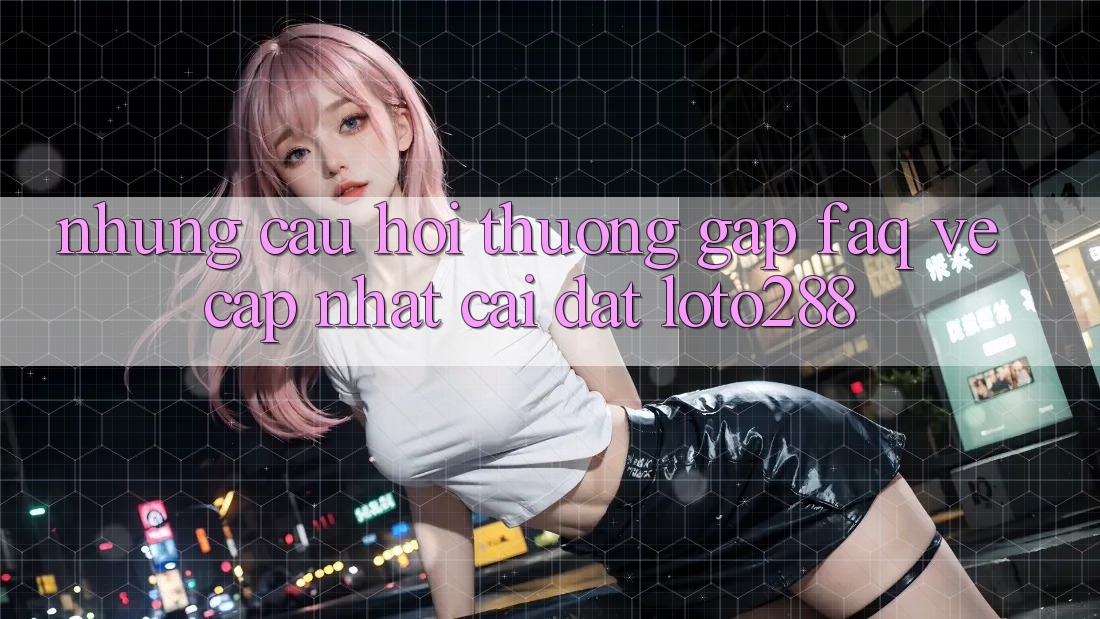 Những Câu Hỏi Thường Gặp (FAQ) Về Cập Nhật Cài đặt Loto288 Những Câu Hỏi Thường Gặp (FAQ) Về Cập Nhật Cài đặt Loto288