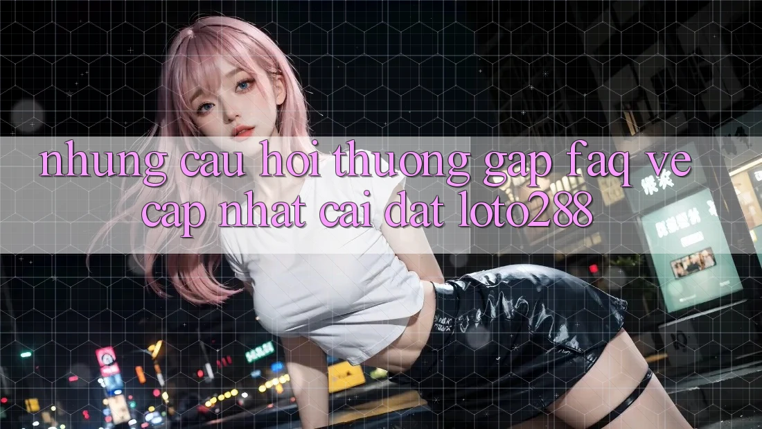 Những Câu Hỏi Thường Gặp (FAQ) Về Cập Nhật Cài đặt Loto288 Những Câu Hỏi Thường Gặp (FAQ) Về Cập Nhật Cài đặt Loto288