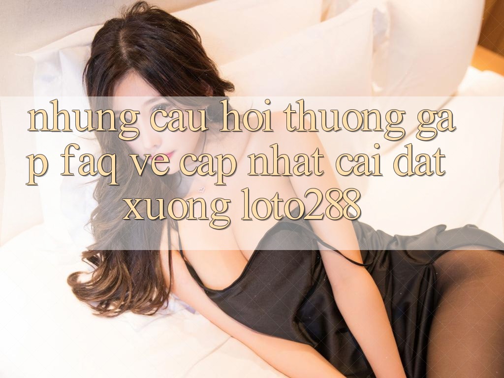 Những Câu Hỏi Thường Gặp (FAQ) Về Cập Nhật Cài đặt Xuống Loto288 Những Câu Hỏi Thường Gặp (FAQ) Về Cập Nhật Cài đặt Xuống Loto288