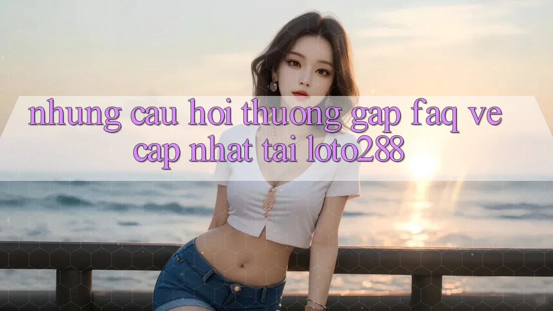 Những Câu Hỏi Thường Gặp (FAQ) Về Cập Nhật Tải Loto288 Những Câu Hỏi Thường Gặp (FAQ) Về Cập Nhật Tải Loto288
