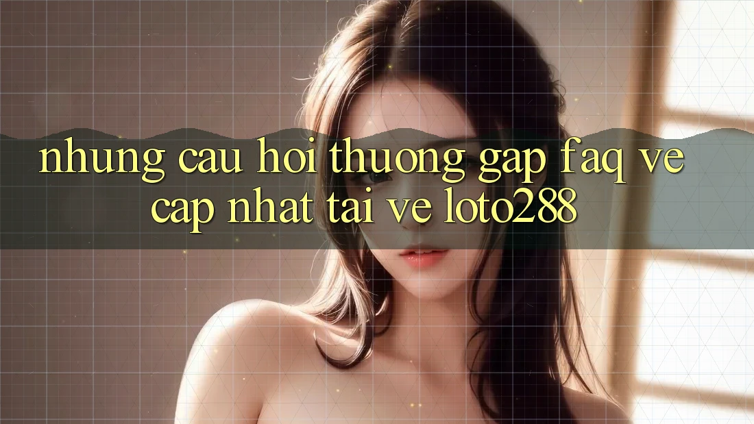 Những Câu Hỏi Thường Gặp (FAQ) Về Cập Nhật Tải về Loto288 Những Câu Hỏi Thường Gặp (FAQ) Về Cập Nhật Tải về Loto288