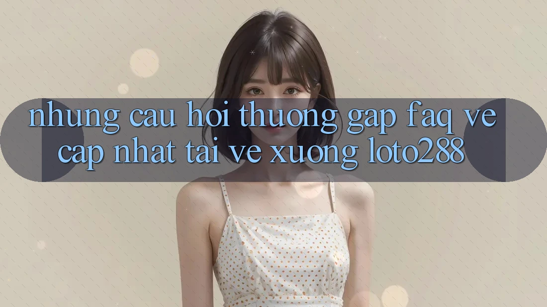 Những Câu Hỏi Thường Gặp (FAQ) Về Cập Nhật Tải về Xuống Loto288 Những Câu Hỏi Thường Gặp (FAQ) Về Cập Nhật Tải về Xuống Loto288
