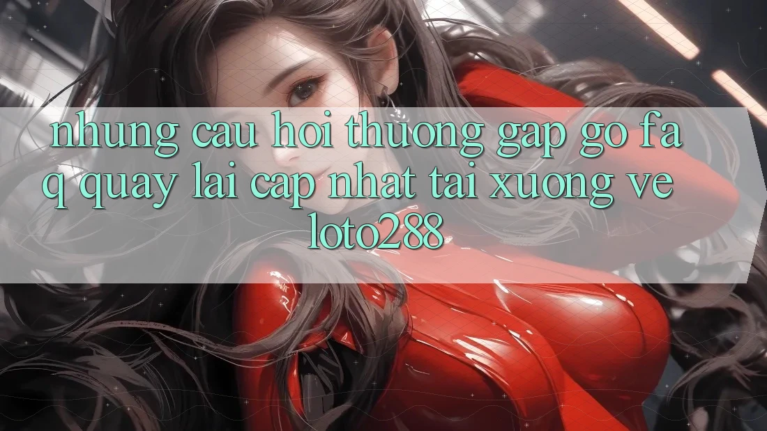 Những Câu Hỏi Thường Gặp gỡ (FAQ) Quay lại Cập Nhật Tải xuống về Loto288 Những Câu Hỏi Thường Gặp gỡ (FAQ) Quay lại Cập Nhật Tải xuống về Loto288