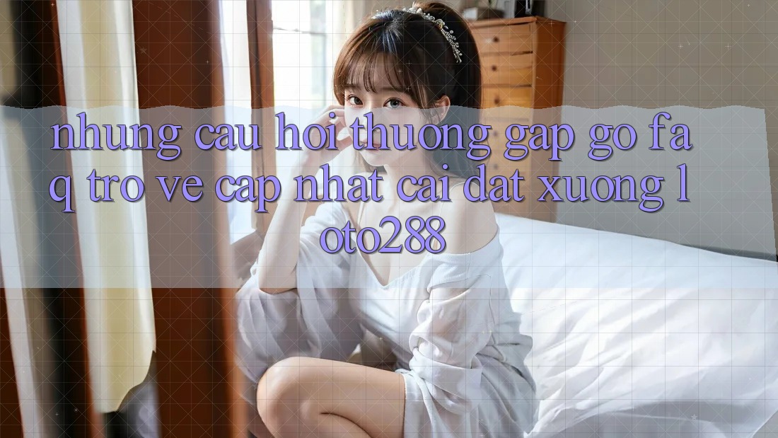 Những Câu Hỏi Thường Gặp gỡ (FAQ) Trở về Cập Nhật Cài đặt Xuống Loto288 Những Câu Hỏi Thường Gặp gỡ (FAQ) Trở về Cập Nhật Cài đặt Xuống Loto288
