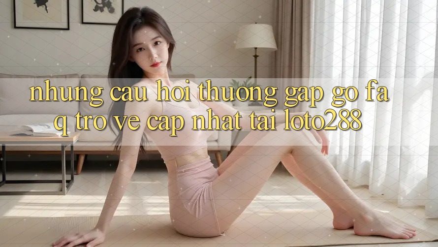 Những Câu Hỏi Thường Gặp gỡ (FAQ) Trở về Cập Nhật Tải Loto288 Những Câu Hỏi Thường Gặp gỡ (FAQ) Trở về Cập Nhật Tải Loto288