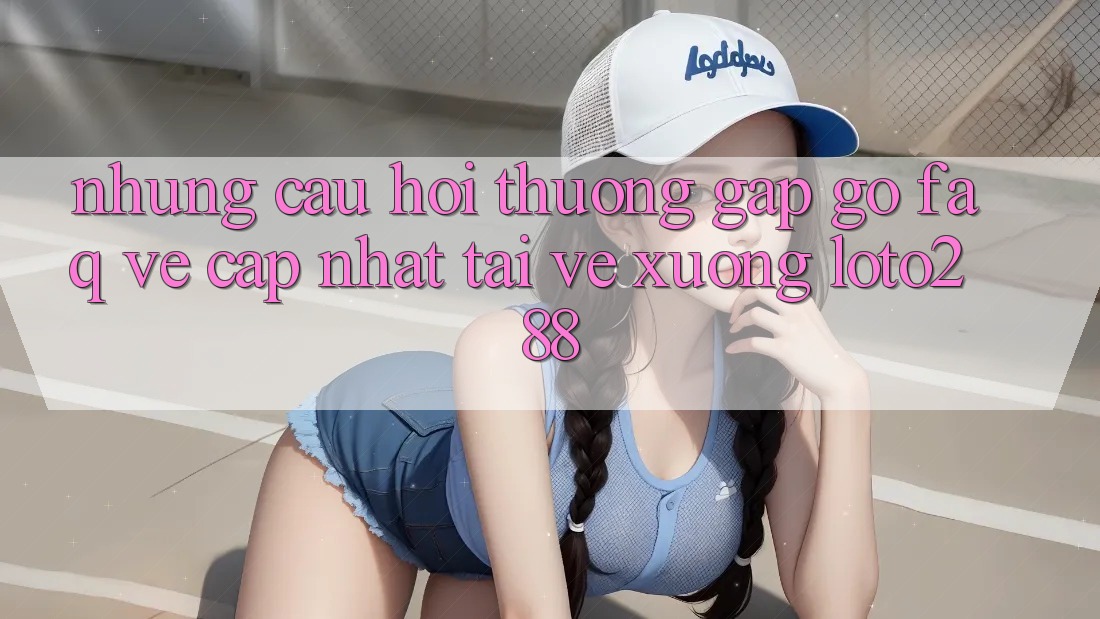 Những Câu Hỏi Thường Gặp gỡ (FAQ) Về Cập Nhật Tải về Xuống Loto288 Những Câu Hỏi Thường Gặp gỡ (FAQ) Về Cập Nhật Tải về Xuống Loto288