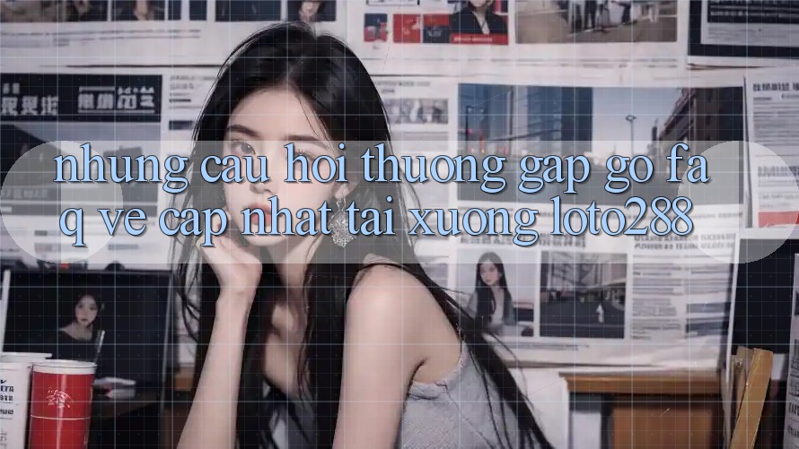 Những Câu Hỏi Thường Gặp gỡ (FAQ) Về Cập Nhật Tải Xuống Loto288 Những Câu Hỏi Thường Gặp gỡ (FAQ) Về Cập Nhật Tải Xuống Loto288