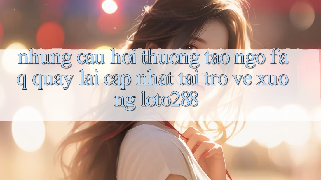 Những Câu Hỏi Thường Tao ngộ (FAQ) Quay lại Cập Nhật Tải trở về Xuống Loto288 Những Câu Hỏi Thường Tao ngộ (FAQ) Quay lại Cập Nhật Tải trở về Xuống Loto288
