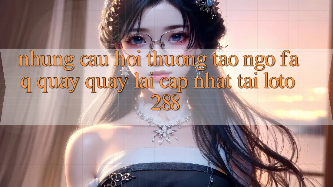 Những Câu Hỏi Thường Tao ngộ (FAQ) Quay quay lại Cập Nhật Tải Loto288 Những Câu Hỏi Thường Tao ngộ (FAQ) Quay quay lại Cập Nhật Tải Loto288