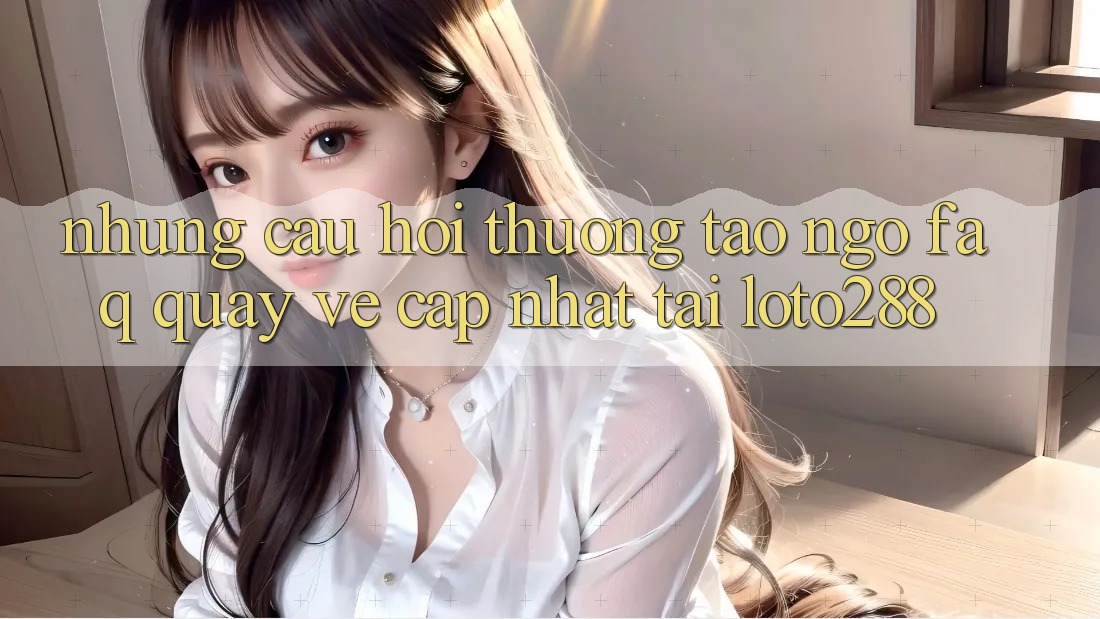 Những Câu Hỏi Thường Tao ngộ (FAQ) Quay về Cập Nhật Tải Loto288 Những Câu Hỏi Thường Tao ngộ (FAQ) Quay về Cập Nhật Tải Loto288
