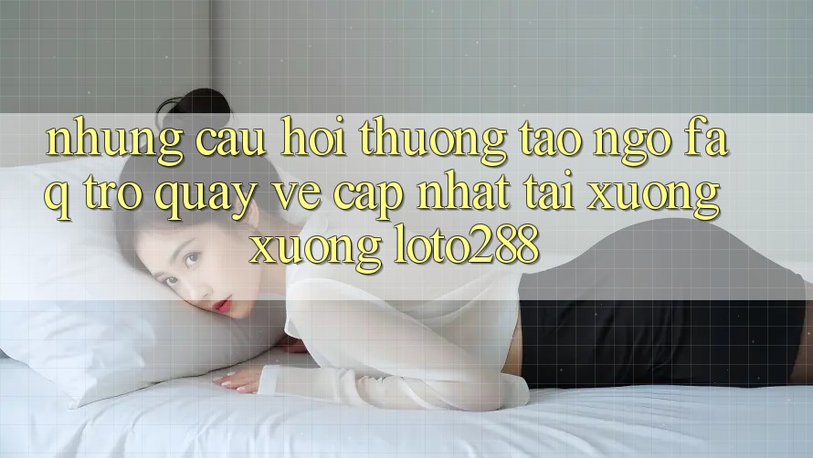 Những Câu Hỏi Thường Tao ngộ (FAQ) Trở quay về Cập Nhật Tải xuống Xuống Loto288 Những Câu Hỏi Thường Tao ngộ (FAQ) Trở quay về Cập Nhật Tải xuống Xuống Loto288