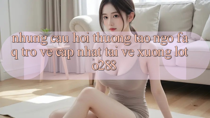 Những Câu Hỏi Thường Tao ngộ (FAQ) Trở về Cập Nhật Tải về Xuống Loto288 Những Câu Hỏi Thường Tao ngộ (FAQ) Trở về Cập Nhật Tải về Xuống Loto288